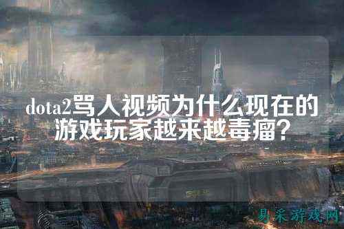 dota2骂人视频为什么现在的游戏玩家越来越毒瘤？