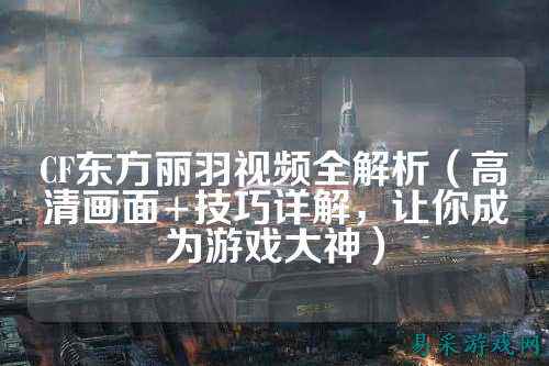 CF东方丽羽视频全解析（高清画面+技巧详解，让你成为游戏大神）
