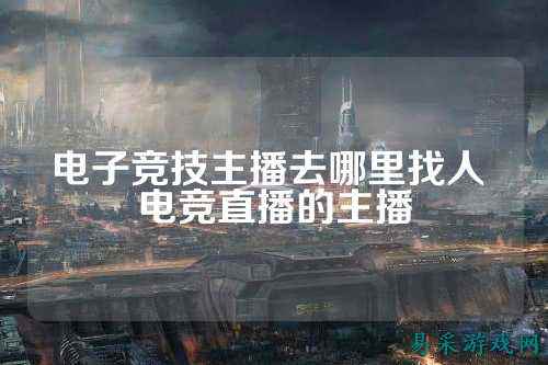 电子竞技主播去哪里找人 电竞直播的主播