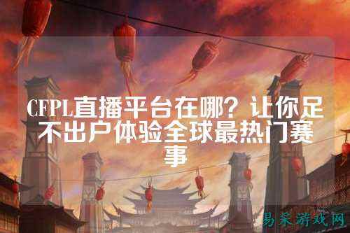 CFPL直播平台在哪?让你足不出户体验全球最热门赛事