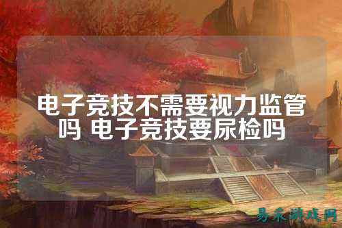 电子竞技不需要视力监管吗 电子竞技要尿检吗