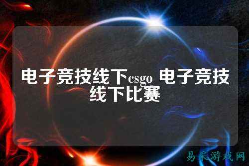 电子竞技线下csgo 电子竞技线下比赛