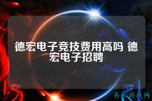 德宏电子竞技费用高吗 德宏电子招聘