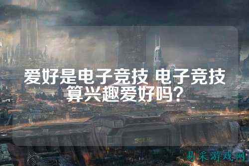 爱好是电子竞技 电子竞技算兴趣爱好吗？