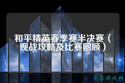 和平精英春季赛半决赛(观战攻略及比赛回顾)