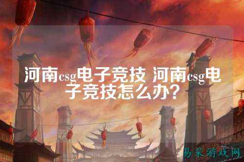 河南csg电子竞技 河南csg电子竞技怎么办？