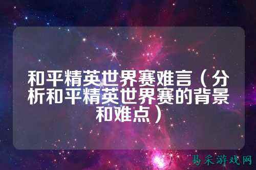 和平精英世界赛难言(分析和平精英世界赛的背景和难点)