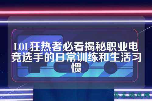 LOL狂热者必看揭秘职业电竞选手的日常训练和生活习惯