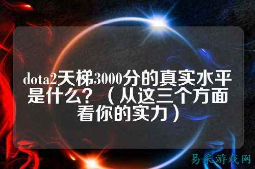 dota2天梯3000分的真实水平是什么?(从这三个方面看你的实力)