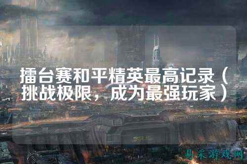 擂台赛和平精英最高记录(挑战极限,成为最强玩家)