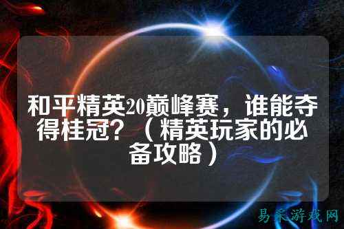 和平精英20巅峰赛,谁能夺得桂冠?(精英玩家的必备攻略)