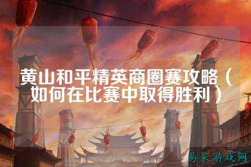 黄山和平精英商圈赛攻略(如何在比赛中取得胜利)