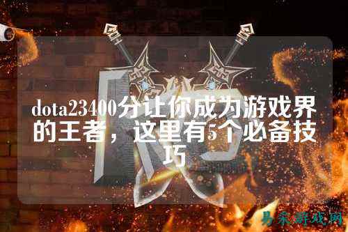 dota23400分让你成为游戏界的王者,这里有5个必备技巧