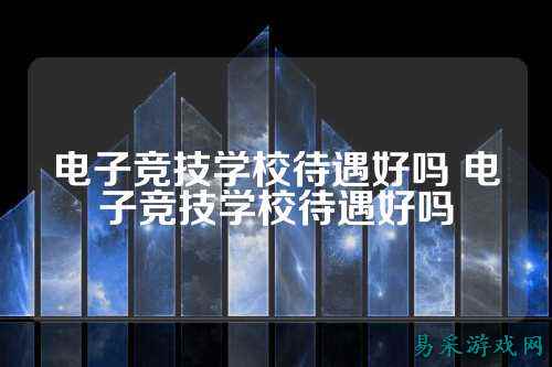 电子竞技学校待遇好吗 电子竞技学校待遇好吗