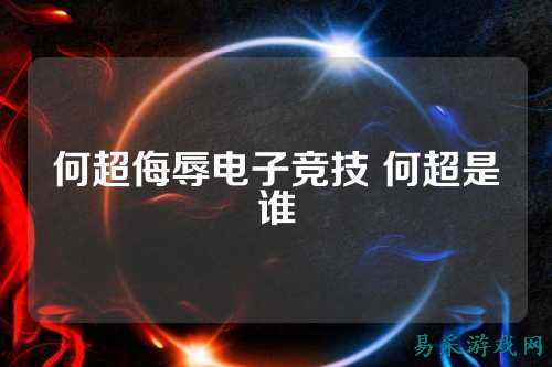 何超侮辱电子竞技 何超是谁