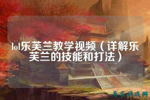 lol乐芙兰教学视频(详解乐芙兰的技能和打法)