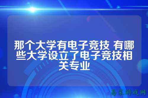 那个大学有电子竞技 有哪些大学设立了电子竞技相关专业