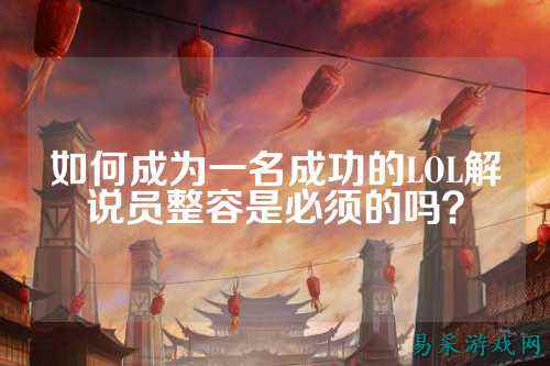 如何成为一名成功的LOL解说员整容是必须的吗?