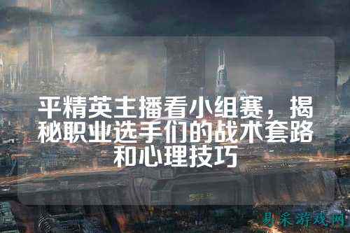 平精英主播看小组赛，揭秘职业选手们的战术套路和心理技巧