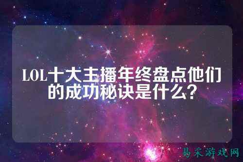 LOL十大主播年终盘点他们的成功秘诀是什么？