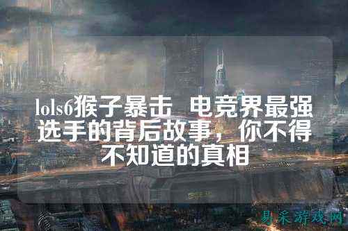 lols6猴子暴击  电竞界最强选手的背后故事，你不得不知道的真相