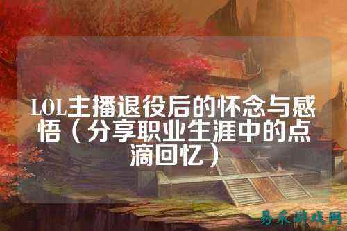 LOL主播退役后的怀念与感悟(分享职业生涯中的点滴回忆)