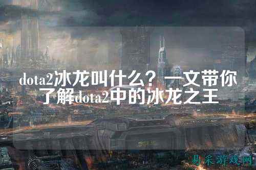 dota2冰龙叫什么?一文带你了解dota2中的冰龙之王