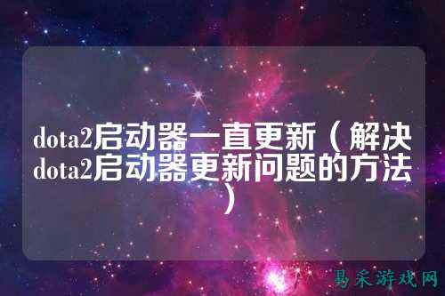 dota2启动器一直更新(解决dota2启动器更新问题的方法)
