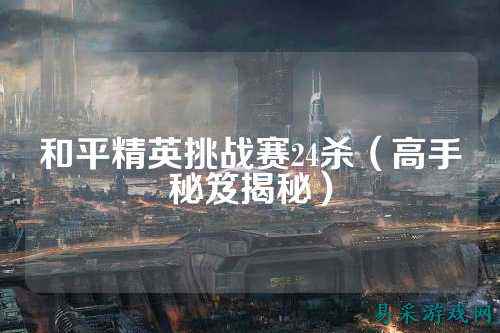 和平精英挑战赛24杀(高手秘笈揭秘)