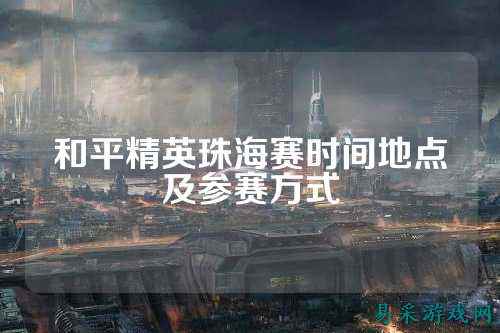 和平精英珠海赛时间地点及参赛方式