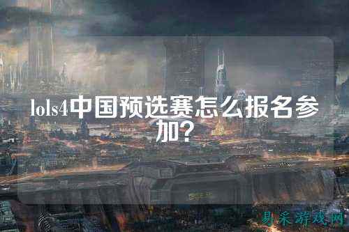 lols4中国预选赛怎么报名参加?