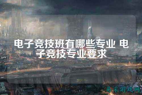 电子竞技班有哪些专业 电子竞技专业要求