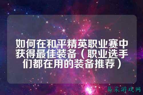 如何在和平精英职业赛中获得最佳装备（职业选手们都在用的装备推荐）