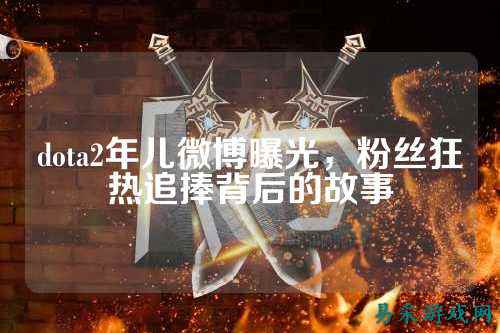 dota2年儿微博曝光，粉丝狂热追捧背后的故事