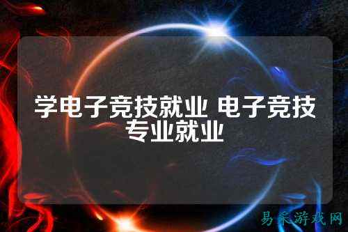 学电子竞技就业 电子竞技专业就业