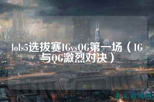 lols5选拔赛IGvsQG第一场（IG与QG激烈对决）