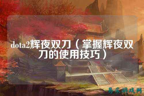 dota2辉夜双刀（掌握辉夜双刀的使用技巧）