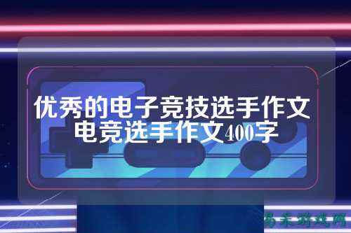 优秀的电子竞技选手作文 电竞选手作文400字