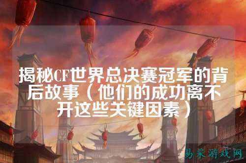 揭秘CF世界总决赛冠军的背后故事（他们的成功离不开这些关键因素）