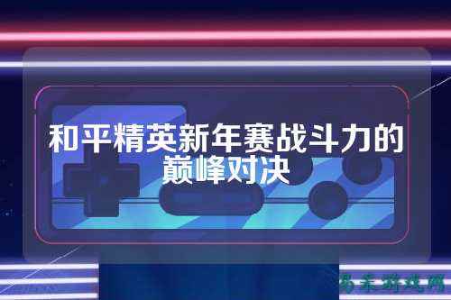 和平精英新年赛战斗力的巅峰对决