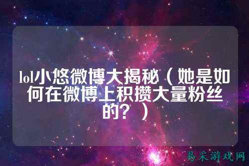 lol小悠微博大揭秘（她是如何在微博上积攒大量粉丝的？）