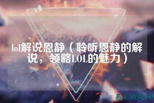 lol解说恩静（聆听恩静的解说，领略LOL的魅力）