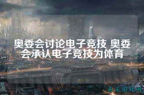 奥委会讨论电子竞技 奥委会承认电子竞技为体育