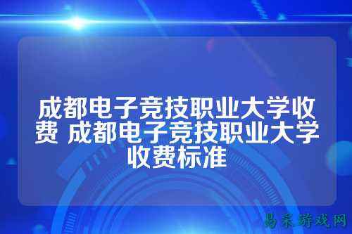 成都电子竞技职业大学收费 成都电子竞技职业大学收费标准