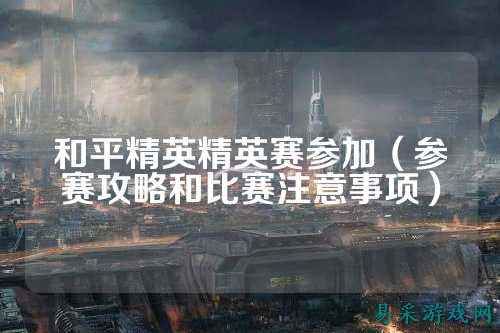 和平精英精英赛参加(参赛攻略和比赛注意事项)