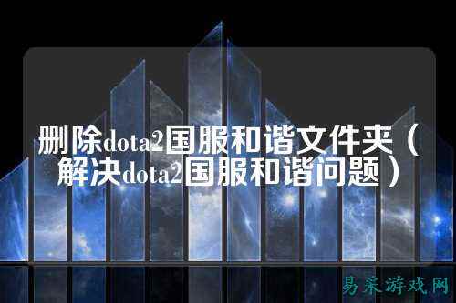 删除dota2国服和谐文件夹(解决dota2国服和谐问题)
