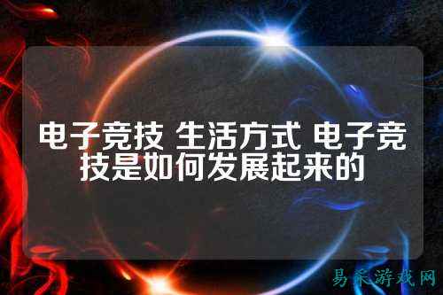 电子竞技 生活方式 电子竞技是如何发展起来的