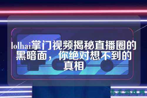 lolhai掌门视频揭秘直播圈的黑暗面,你绝对想不到的真相