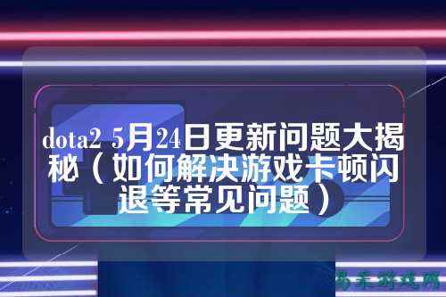 dota2 5月24日更新问题大揭秘(如何解决游戏卡顿闪退等常见问题)