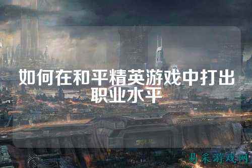 如何在和平精英游戏中打出职业水平